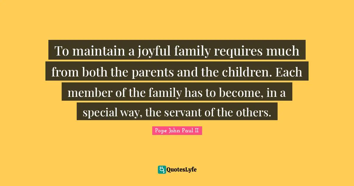 To maintain a joyful family requires much from both the parents and the children. Each member of the family has to become, in a special way, the servant of the others.