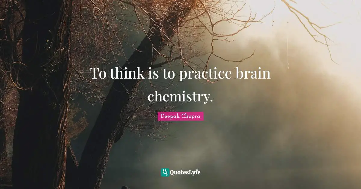 To think is to practice brain chemistry.