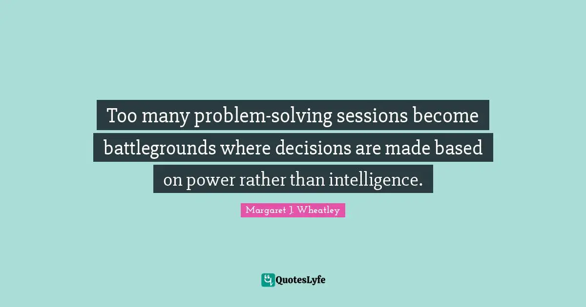 Too many problem-solving sessions become battlegrounds where decisions are made based on power rather than intelligence.