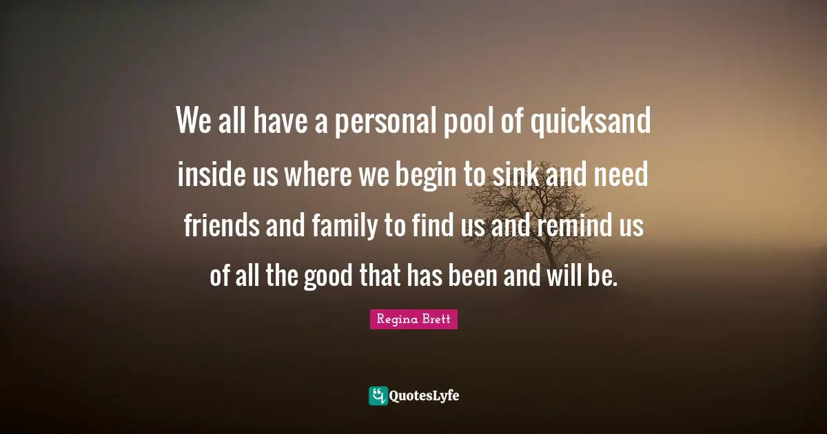Regina Brett Quotes: "We all have a personal pool of quicksand inside us where we begin to sink and need friends and family to find us and remind us of all the good that has been and will be."