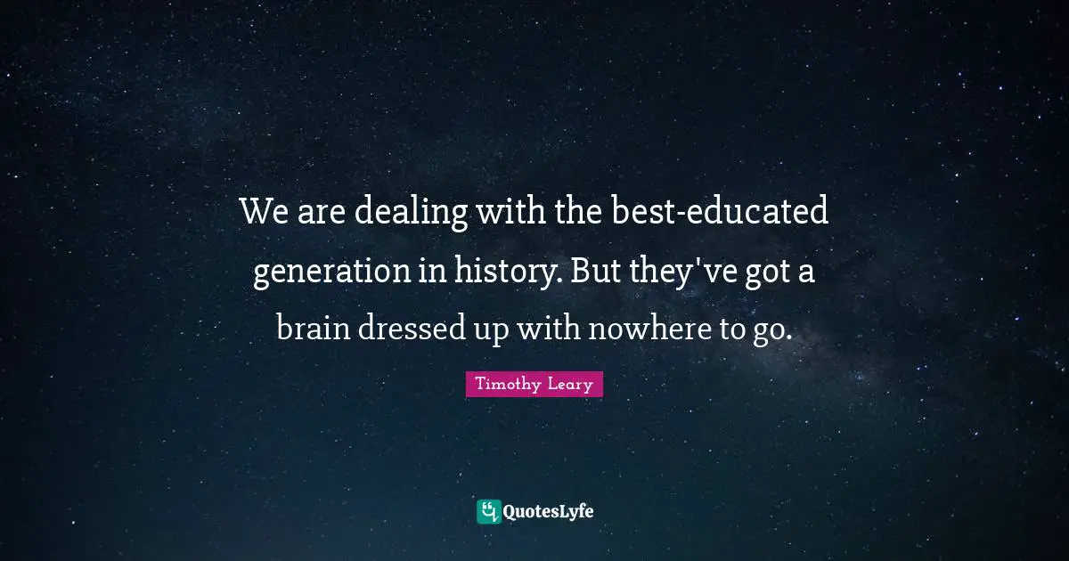 Timothy Leary Quotes: "We are dealing with the best-educated generation in history. But they've got a brain dressed up with nowhere to go."