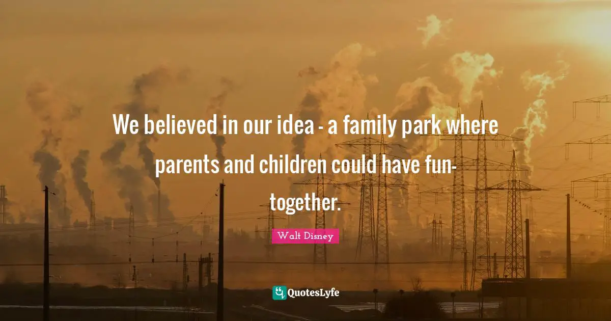 Walt Disney Quotes: "We believed in our idea - a family park where parents and children could have fun- together."