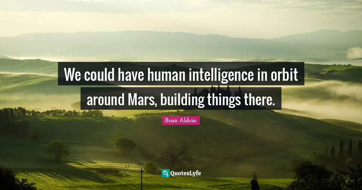 We could have human intelligence in orbit around Mars, building things there.