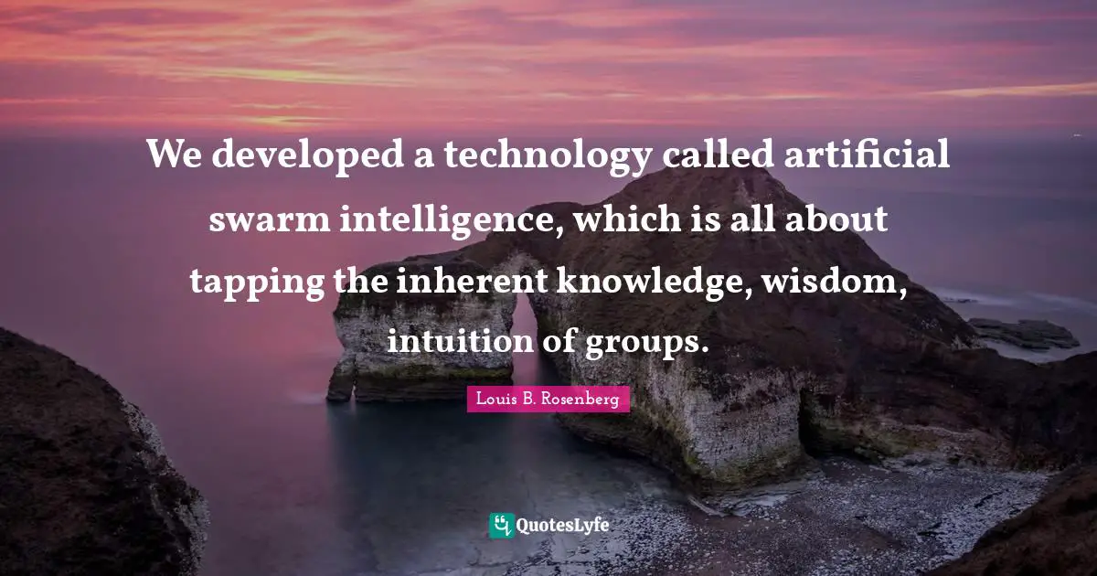We developed a technology called artificial swarm intelligence, which is all about tapping the inherent knowledge, wisdom, intuition of groups.
