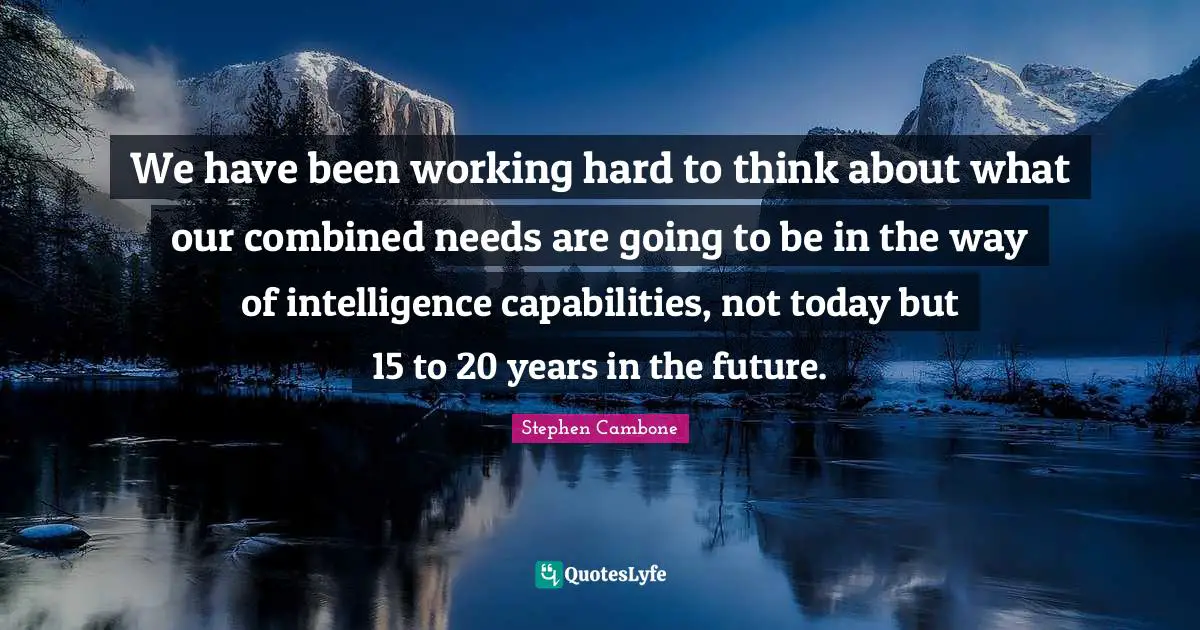 Working Hard Quotes: "We have been working hard to think about what our combined needs are going to be in the way of intelligence capabilities, not today but 15 to 20 years in the future."