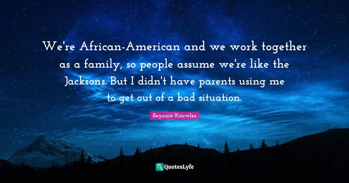 We're African-American and we work together as a family, so people assume we're like the Jacksons. But I didn't have parents using me to get out of a bad situation.