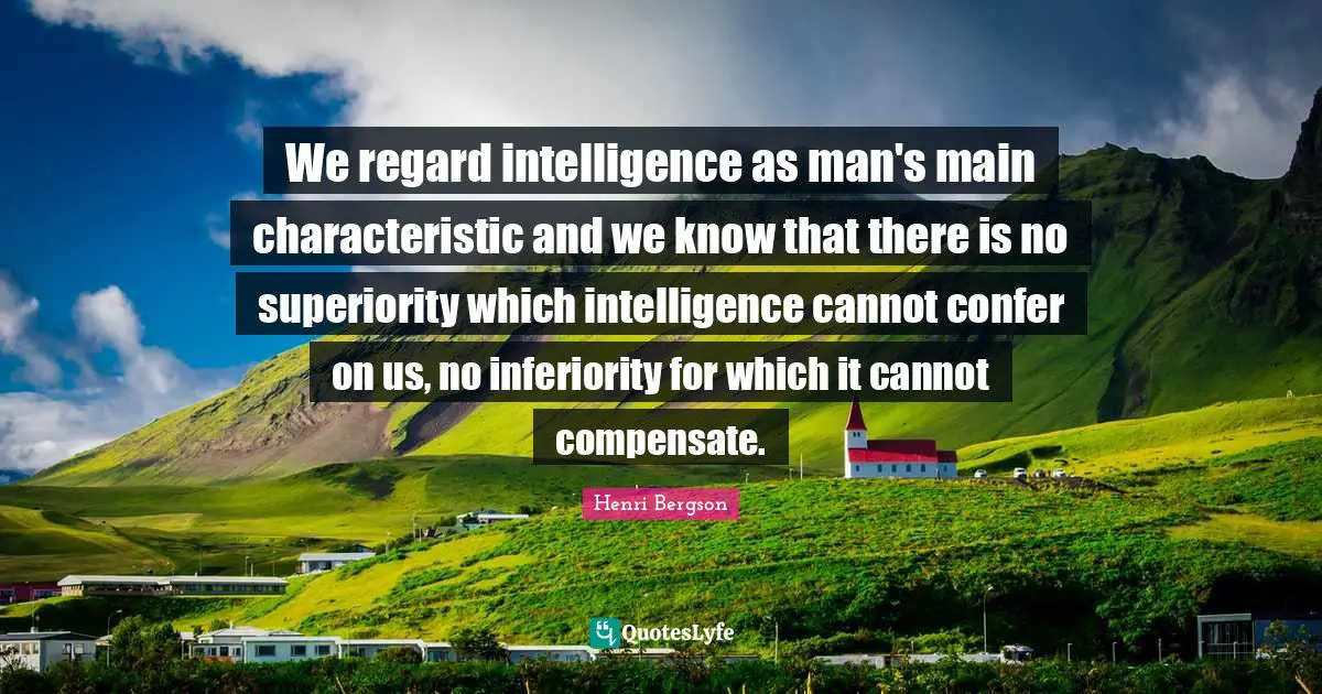 We regard intelligence as man's main characteristic and we know that there is no superiority which intelligence cannot confer on us, no inferiority for which it cannot compensate.