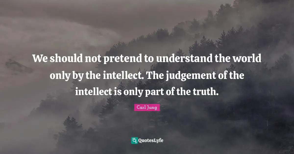 Understand Quotes: "We should not pretend to understand the world only by the intellect. The judgement of the intellect is only part of the truth."