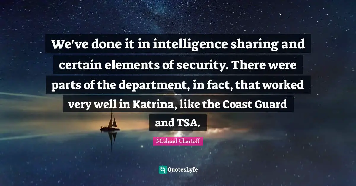 We've done it in intelligence sharing and certain elements of security. There were parts of the department, in fact, that worked very well in Katrina, like the Coast Guard and TSA.