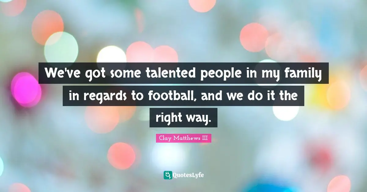 We've got some talented people in my family in regards to football, and we do it the right way.