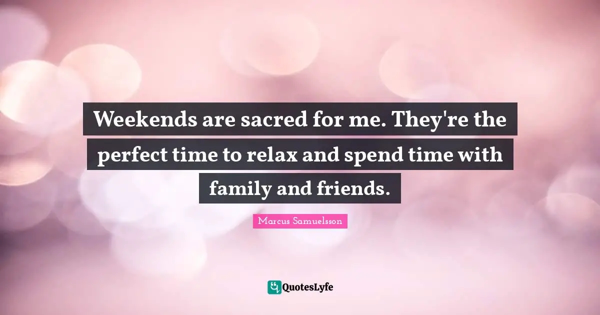 Weekends are sacred for me. They're the perfect time to relax and spend time with family and friends.