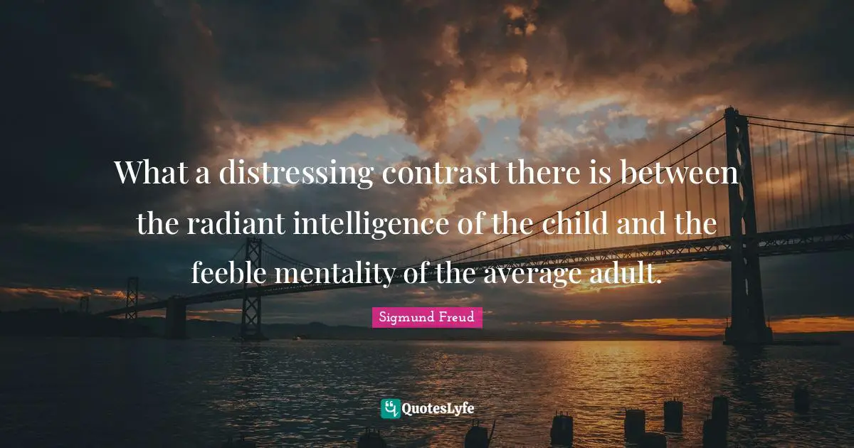 Between Quotes: "What a distressing contrast there is between the radiant intelligence of the child and the feeble mentality of the average adult."