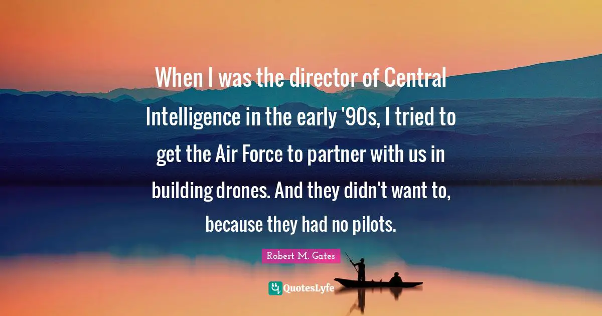 When I was the director of Central Intelligence in the early '90s, I tried to get the Air Force to partner with us in building drones. And they didn't want to, because they had no pilots.