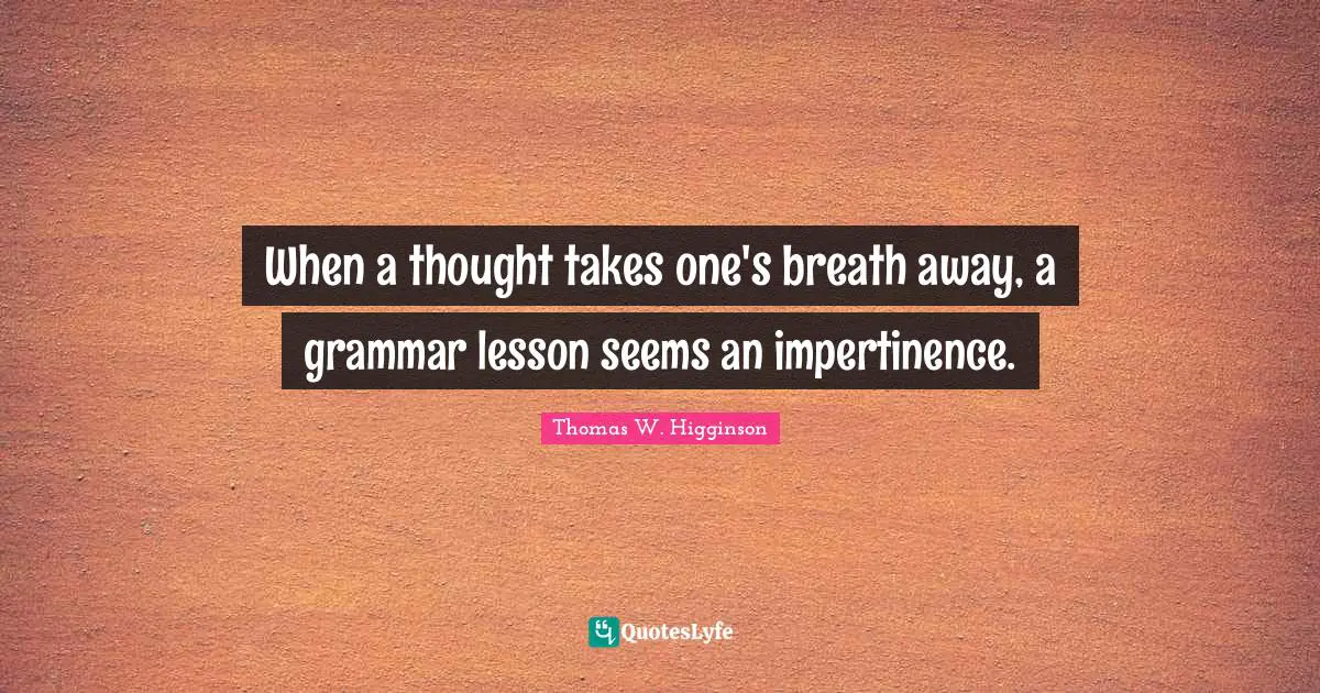 When a thought takes one's breath away, a grammar lesson seems an impertinence.