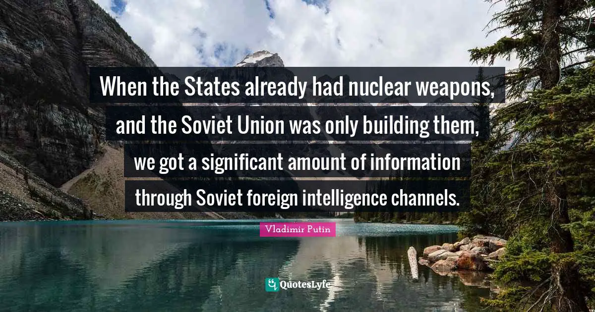 When the States already had nuclear weapons, and the Soviet Union was only building them, we got a significant amount of information through Soviet foreign intelligence channels.