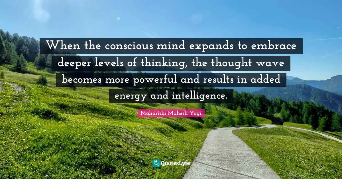 When the conscious mind expands to embrace deeper levels of thinking, the thought wave becomes more powerful and results in added energy and intelligence.