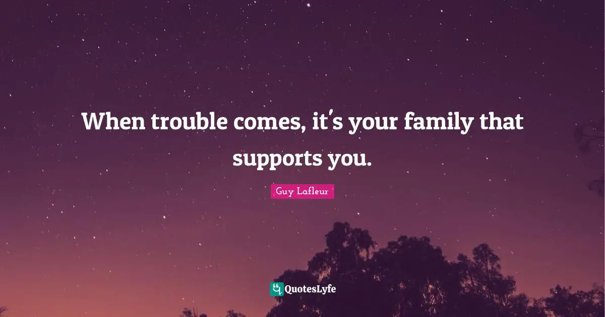 When trouble comes, it's your family that supports you.