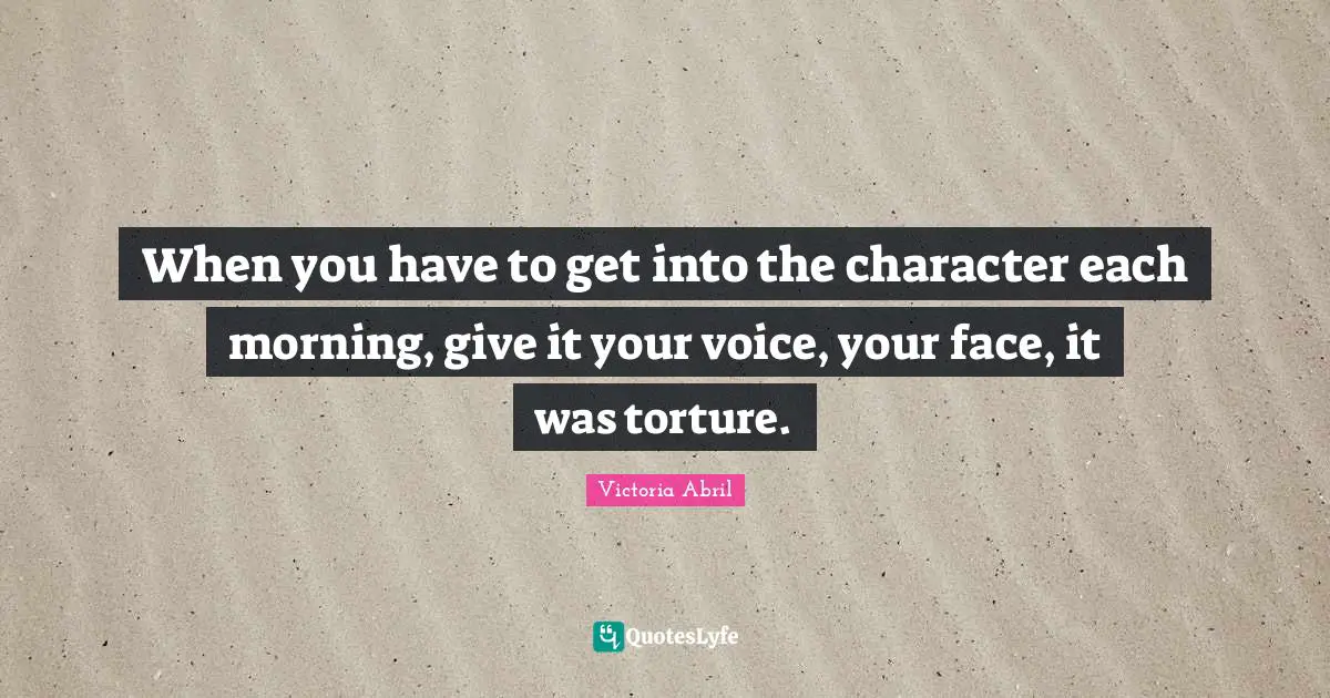 When you have to get into the character each morning, give it your voice, your face, it was torture.