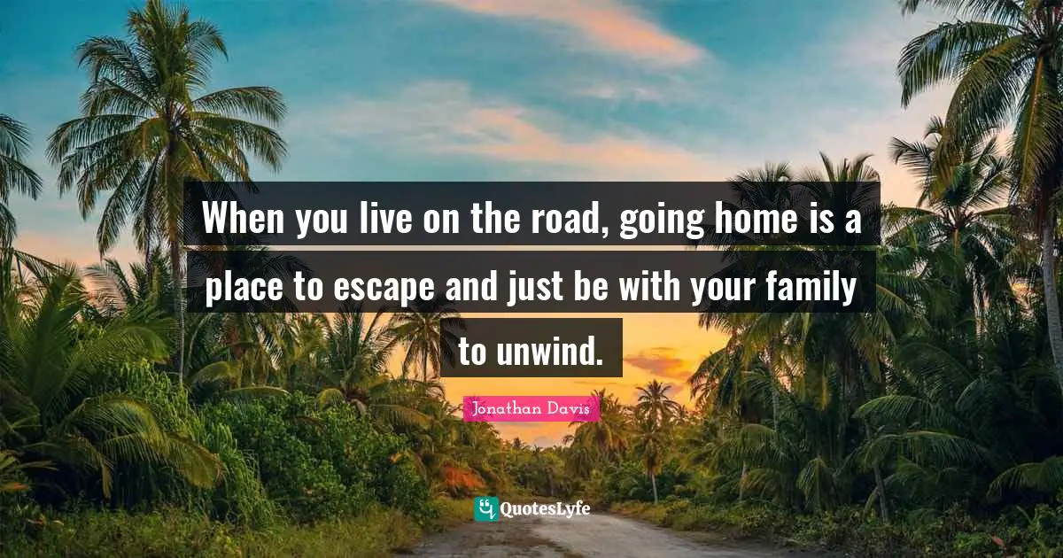 When you live on the road, going home is a place to escape and just be with your family to unwind.