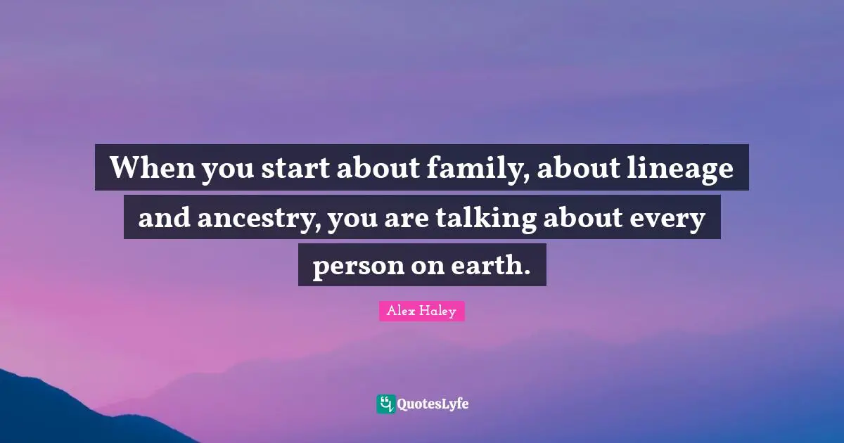 Start Quotes: "When you start about family, about lineage and ancestry, you are talking about every person on earth."