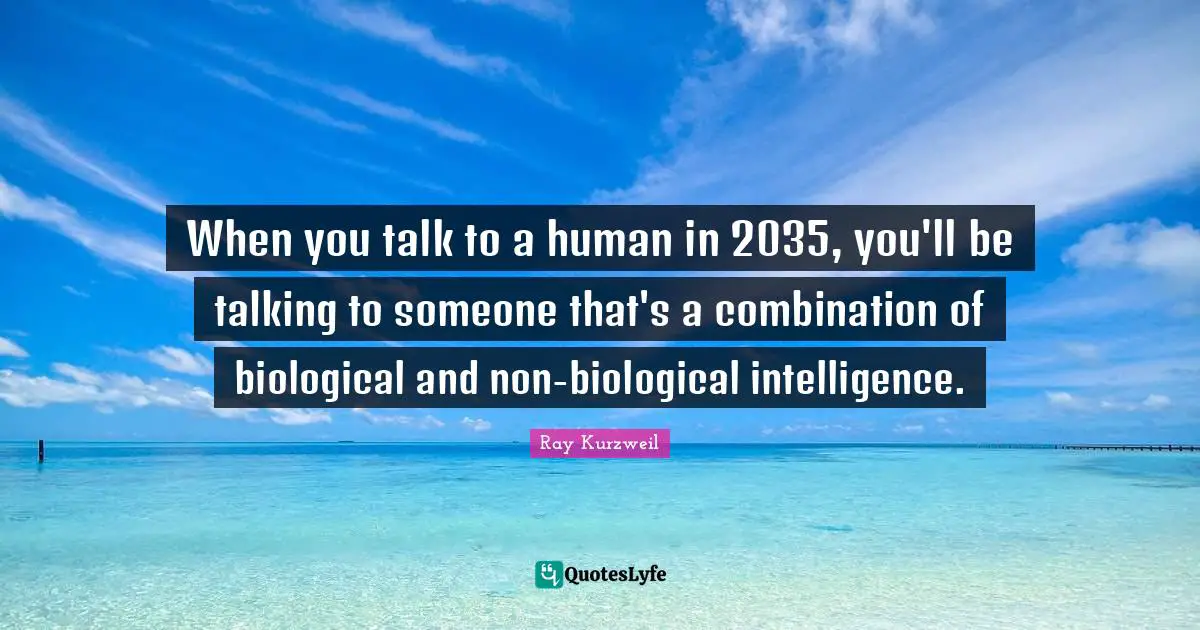 When you talk to a human in 2035, you'll be talking to someone that's a combination of biological and non-biological intelligence.