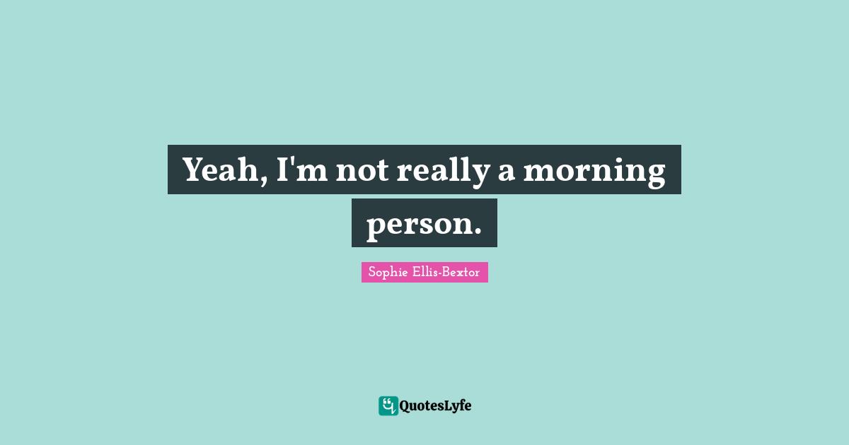 Yeah, I'm not really a morning person.