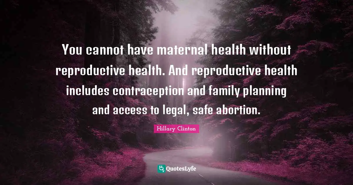 Hillary Clinton Quotes: You cannot have maternal health without reproductive health. And reproductive health includes contraception and family planning and access to legal, safe abortion.