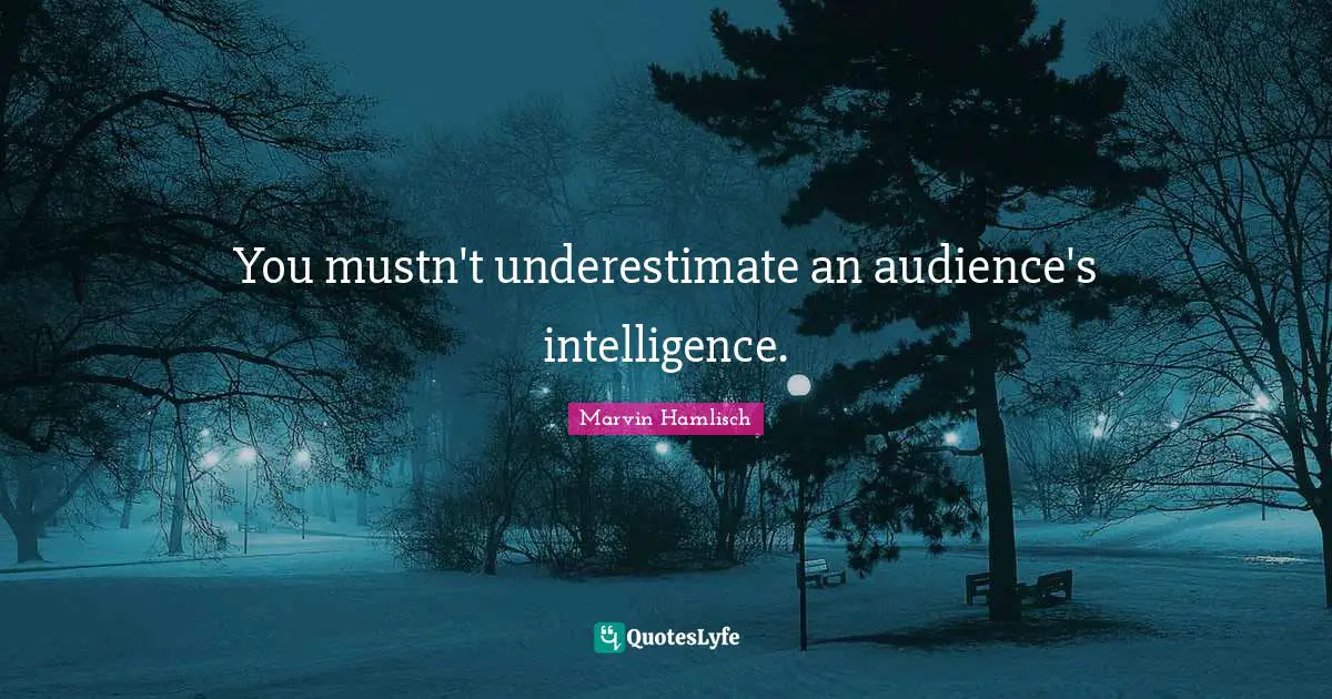 You mustn't underestimate an audience's intelligence.