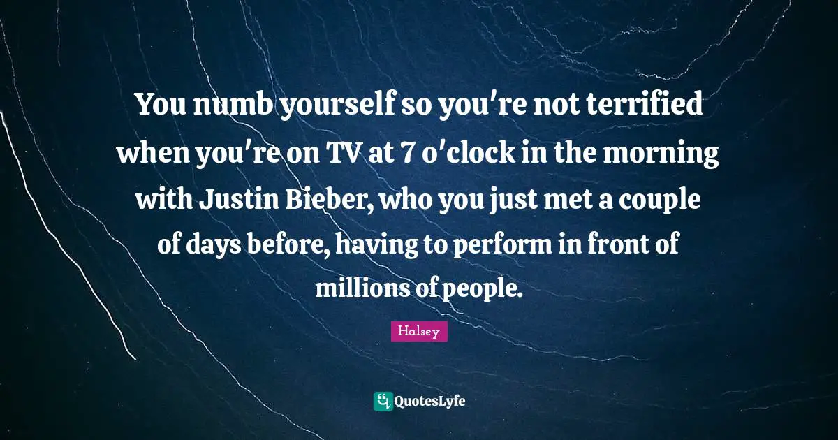 You numb yourself so you're not terrified when you're on TV at 7 o'clock in the morning with Justin Bieber, who you just met a couple of days before, having to perform in front of millions of people.