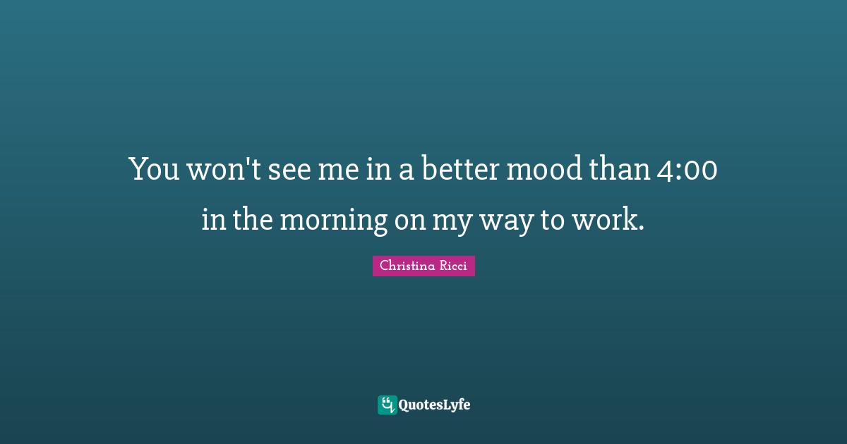 You won't see me in a better mood than 4:00 in the morning on my way to work.