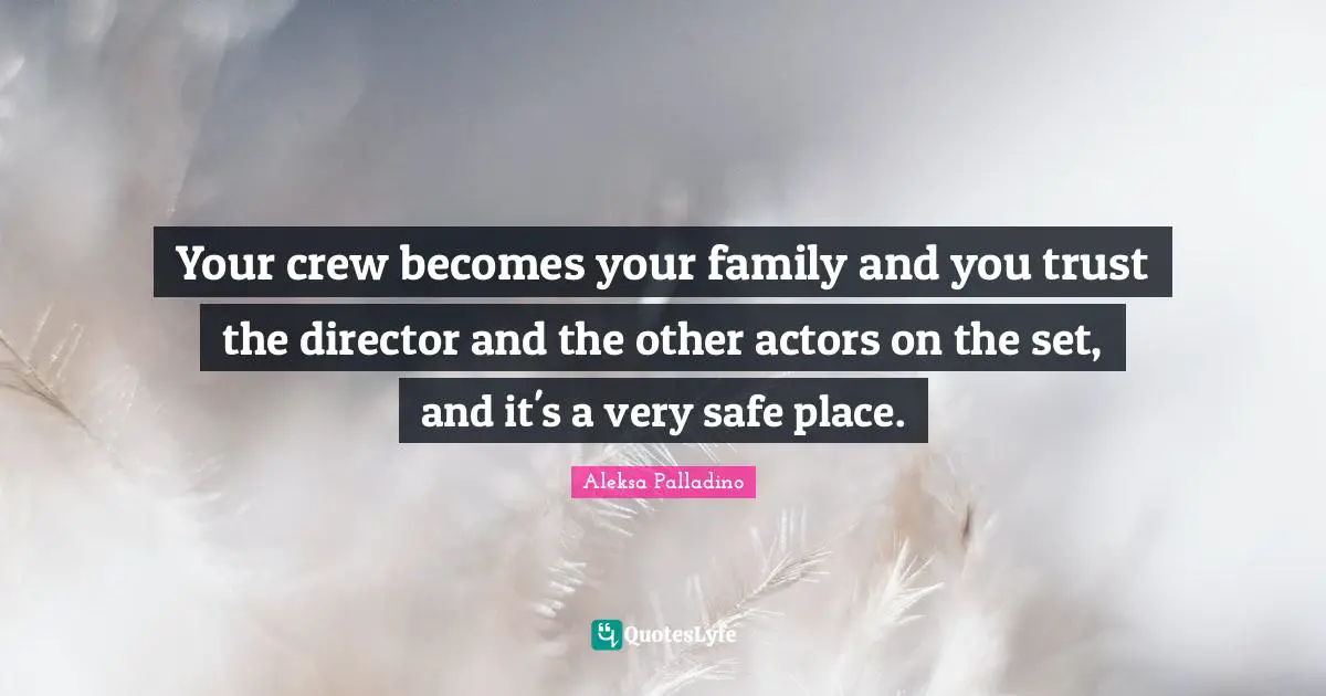 Your crew becomes your family and you trust the director and the other actors on the set, and it's a very safe place.