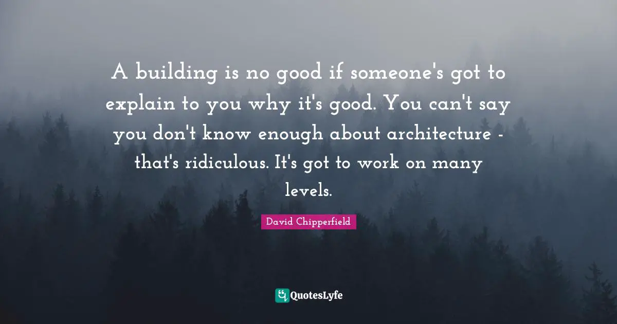 A building is no good if someone's got to explain to you why it's good. You can't say you don't know enough about architecture - that's ridiculous. It's got to work on many levels.