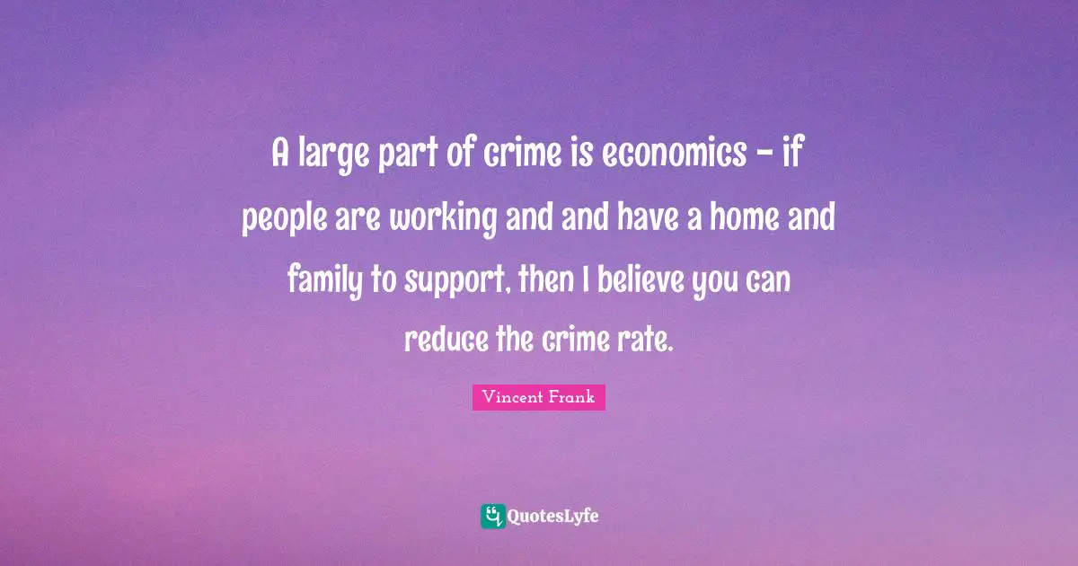 A large part of crime is economics - if people are working and and have a home and family to support, then I believe you can reduce the crime rate.