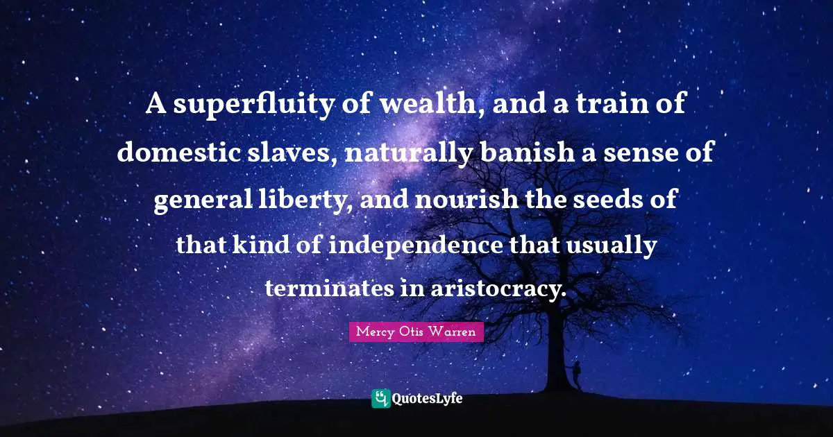 A superfluity of wealth, and a train of domestic slaves, naturally banish a sense of general liberty, and nourish the seeds of that kind of independence that usually terminates in aristocracy.