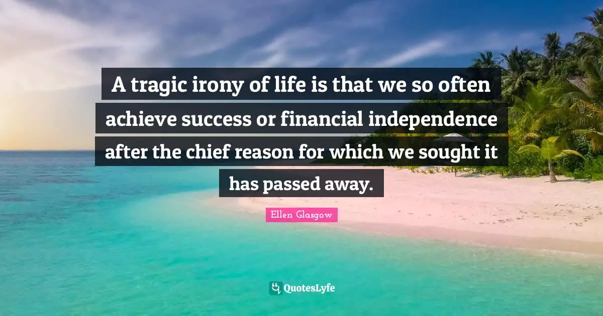 Ellen Glasgow Quotes: "A tragic irony of life is that we so often achieve success or financial independence after the chief reason for which we sought it has passed away."
