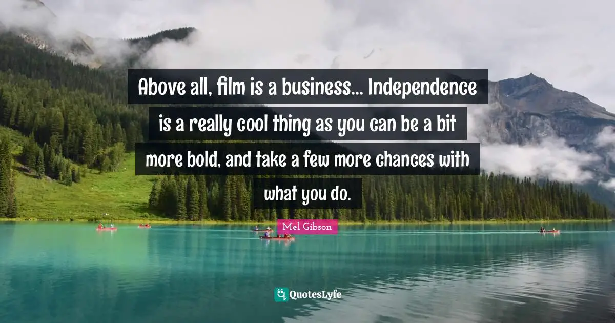 Above all, film is a business... Independence is a really cool thing as you can be a bit more bold, and take a few more chances with what you do.