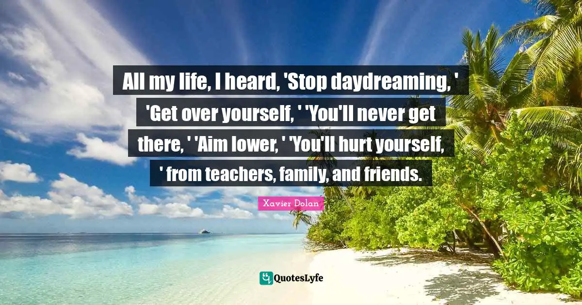 All my life, I heard, 'Stop daydreaming, ' 'Get over yourself, ' 'You'll never get there, ' 'Aim lower, ' 'You'll hurt yourself, ' from teachers, family, and friends.