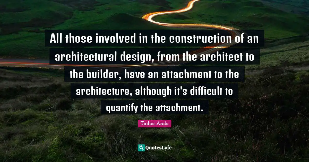 All those involved in the construction of an architectural design, from the architect to the builder, have an attachment to the architecture, although it's difficult to quantify the attachment.