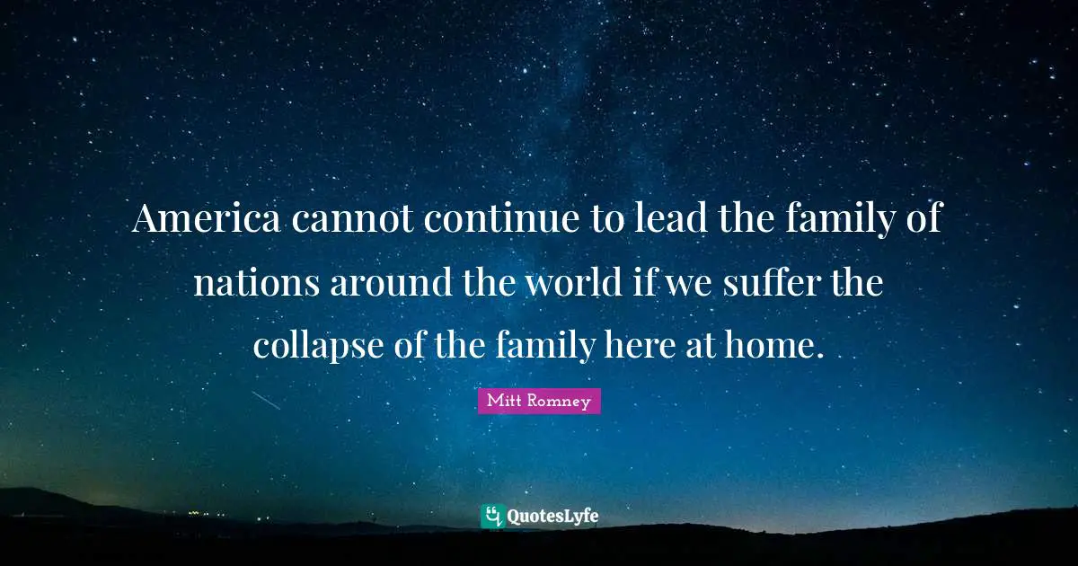 America cannot continue to lead the family of nations around the world if we suffer the collapse of the family here at home.