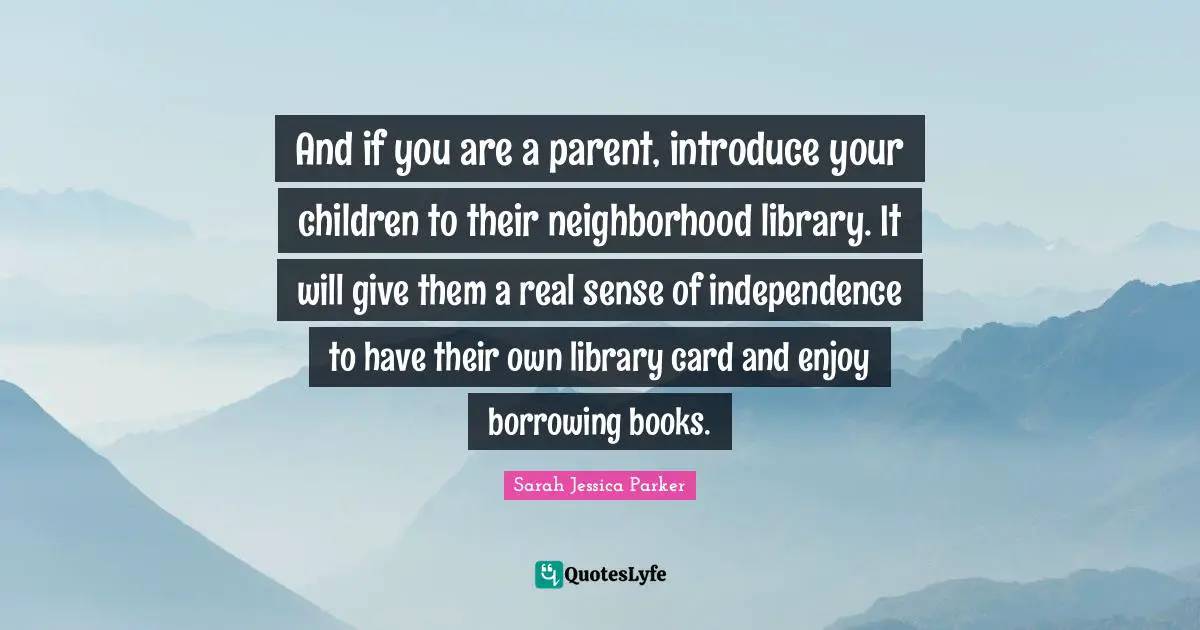 And if you are a parent, introduce your children to their neighborhood library. It will give them a real sense of independence to have their own library card and enjoy borrowing books.