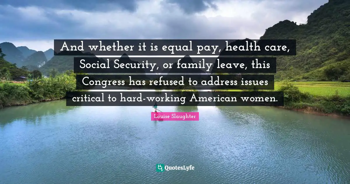 Louise Slaughter Quotes: "And whether it is equal pay, health care, Social Security, or family leave, this Congress has refused to address issues critical to hard-working American women."