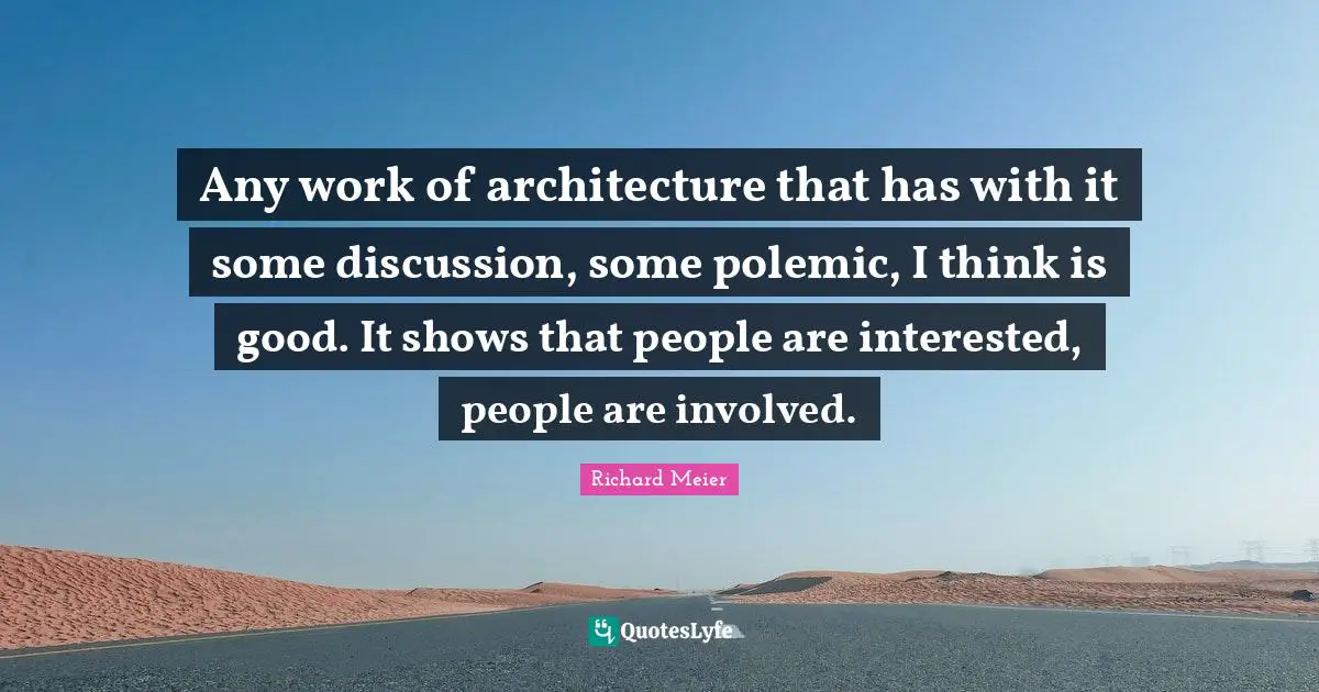 Good People Quotes: "Any work of architecture that has with it some discussion, some polemic, I think is good. It shows that people are interested, people are involved."