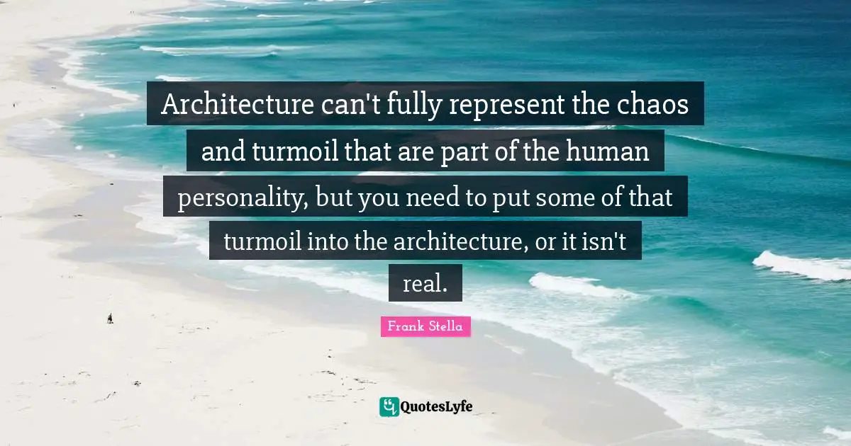 Architecture can't fully represent the chaos and turmoil that are part of the human personality, but you need to put some of that turmoil into the architecture, or it isn't real.
