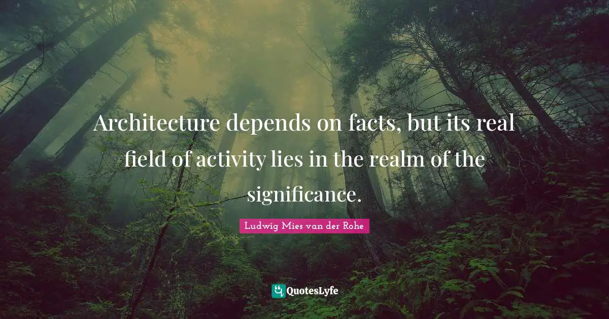 Architecture depends on facts, but its real field of activity lies in the realm of the significance.