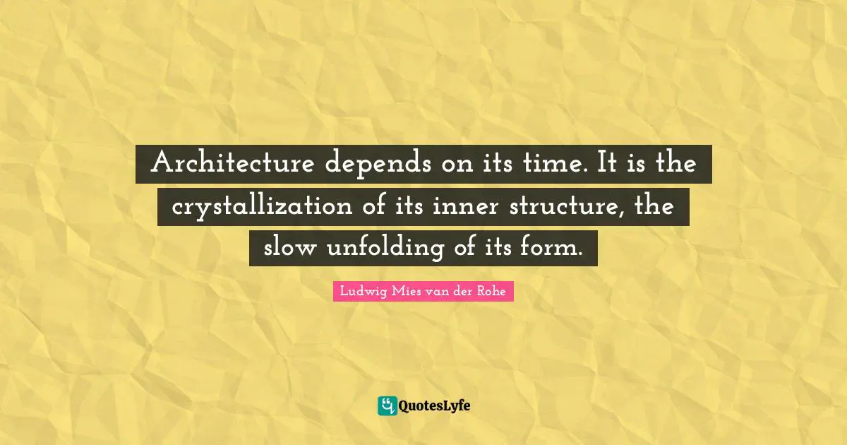 Architecture depends on its time. It is the crystallization of its inner structure, the slow unfolding of its form.