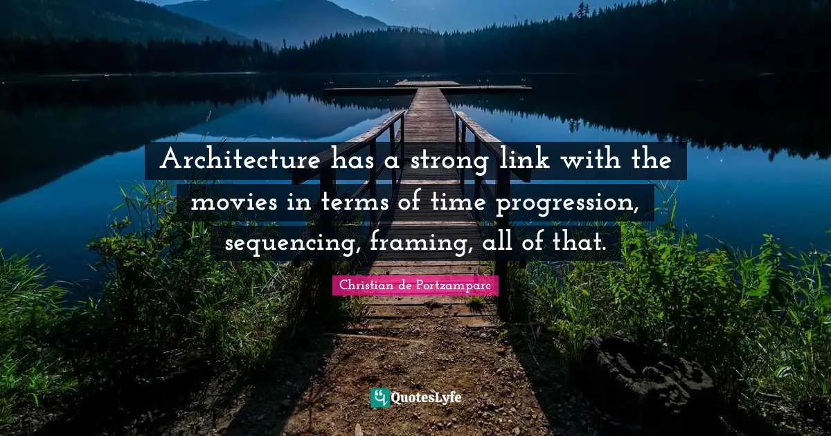 Architecture has a strong link with the movies in terms of time progression, sequencing, framing, all of that.