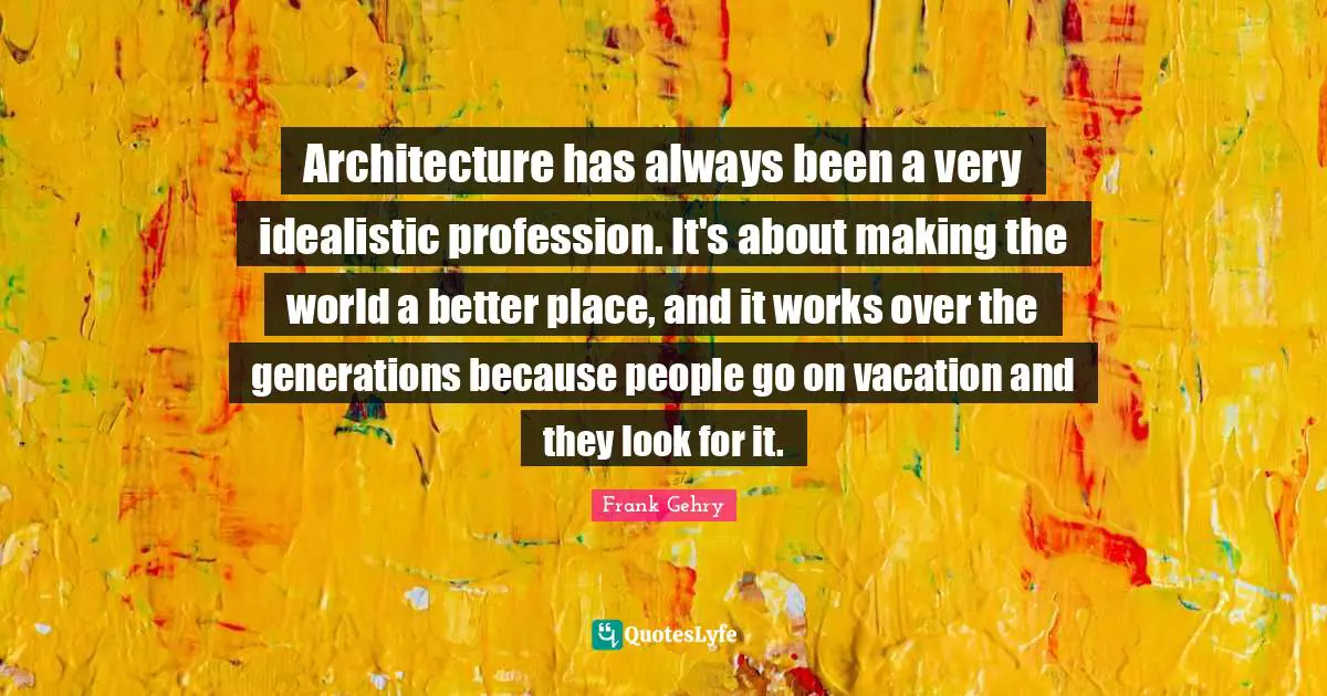 Architecture has always been a very idealistic profession. It's about making the world a better place, and it works over the generations because people go on vacation and they look for it.