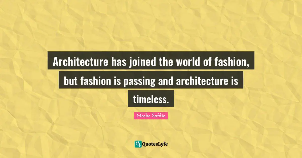 Architecture has joined the world of fashion, but fashion is passing and architecture is timeless.