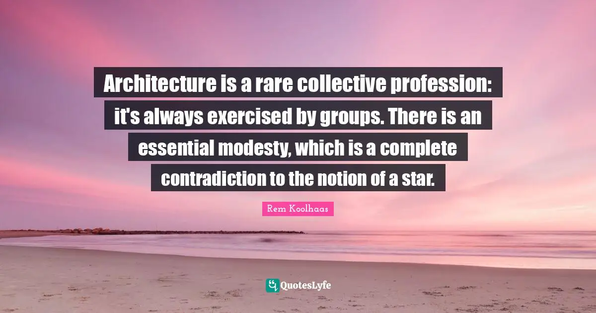 Architecture is a rare collective profession: it's always exercised by groups. There is an essential modesty, which is a complete contradiction to the notion of a star.
