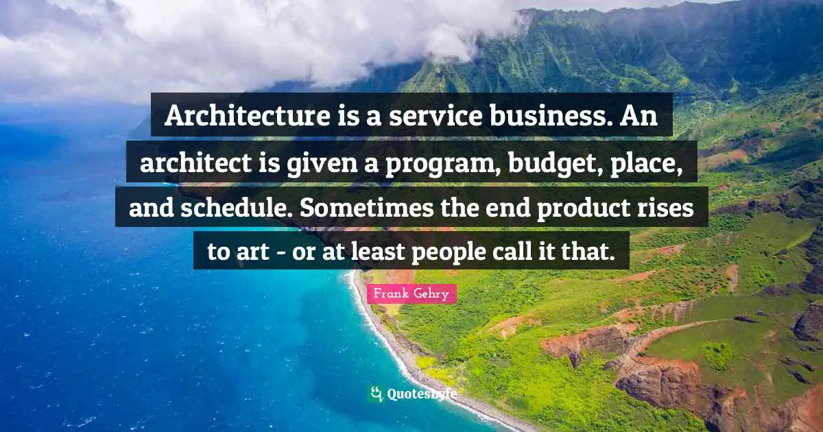 Architecture is a service business. An architect is given a program, budget, place, and schedule. Sometimes the end product rises to art - or at least people call it that.